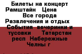 Билеты на концерт Рамштайн › Цена ­ 210 - Все города Развлечения и отдых » События, вечеринки и тусовки   . Татарстан респ.,Набережные Челны г.